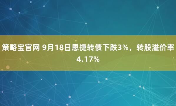策略宝官网 9月18日恩捷转债下跌3%，转股溢价率4.17%