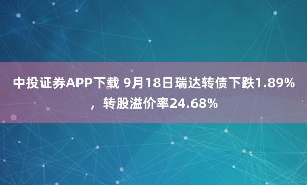 中投证券APP下载 9月18日瑞达转债下跌1.89%，转股溢价率24.68%