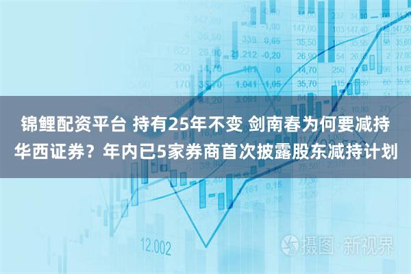 锦鲤配资平台 持有25年不变 剑南春为何要减持华西证券？年内已5家券商首次披露股东减持计划