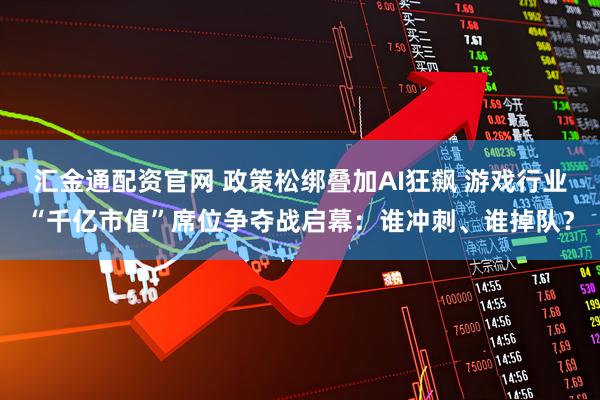 汇金通配资官网 政策松绑叠加AI狂飙 游戏行业“千亿市值”席位争夺战启幕：谁冲刺、谁掉队？
