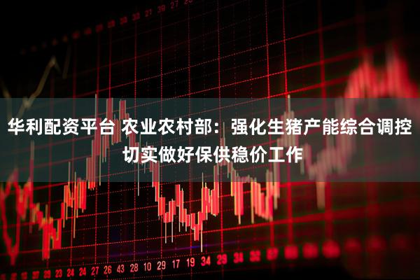 华利配资平台 农业农村部：强化生猪产能综合调控 切实做好保供稳价工作