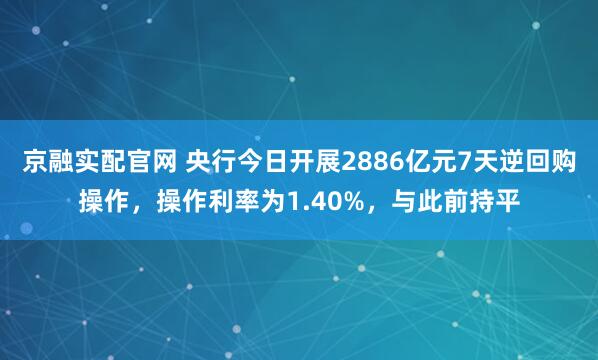 京融实配官网 央行今日开展2886亿元7天逆回购操作，操作利率为1.40%，与此前持平