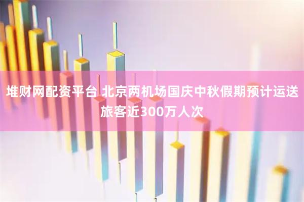 堆财网配资平台 北京两机场国庆中秋假期预计运送旅客近300万人次