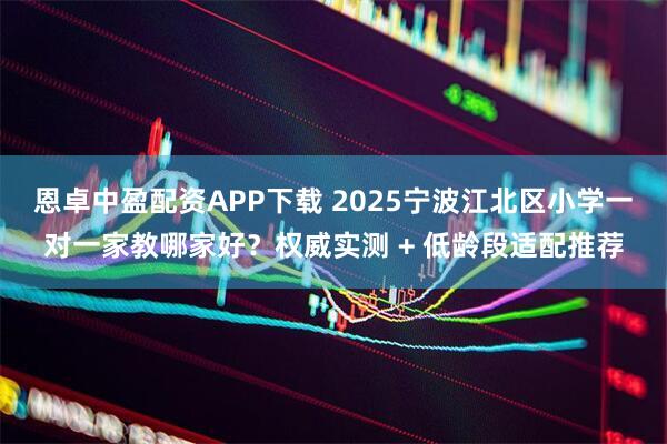 恩卓中盈配资APP下载 2025宁波江北区小学一对一家教哪家好？权威实测 + 低龄段适配推荐