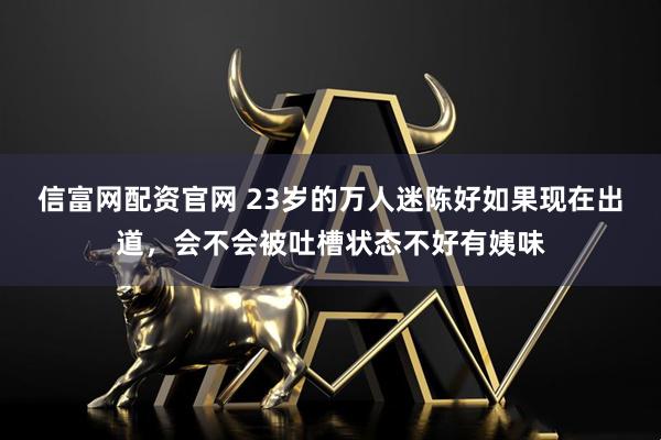 信富网配资官网 23岁的万人迷陈好如果现在出道，会不会被吐槽状态不好有姨味