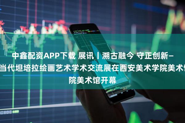 中鑫配资APP下载 展讯丨溯古融今 守正创新——中国当代坦培拉绘画艺术学术交流展在西安美术学院美术馆开幕