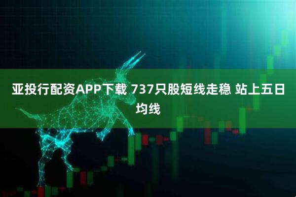 亚投行配资APP下载 737只股短线走稳 站上五日均线