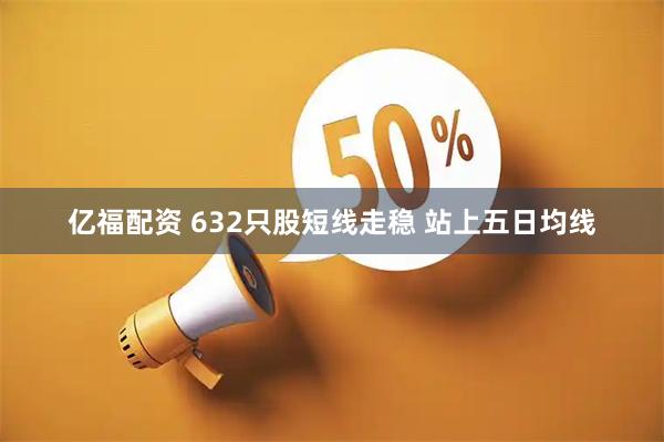 亿福配资 632只股短线走稳 站上五日均线