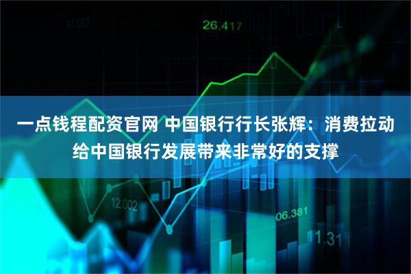 一点钱程配资官网 中国银行行长张辉：消费拉动给中国银行发展带来非常好的支撑