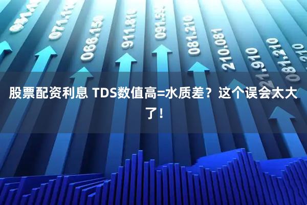 股票配资利息 TDS数值高=水质差？这个误会太大了！