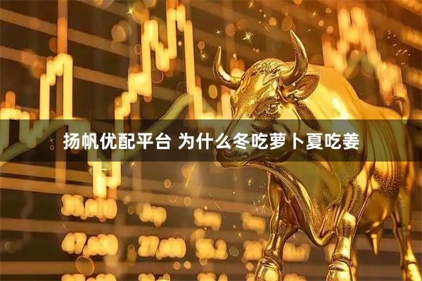 扬帆优配平台 为什么冬吃萝卜夏吃姜