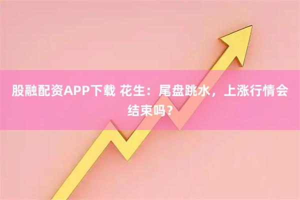 股融配资APP下载 花生：尾盘跳水，上涨行情会结束吗？