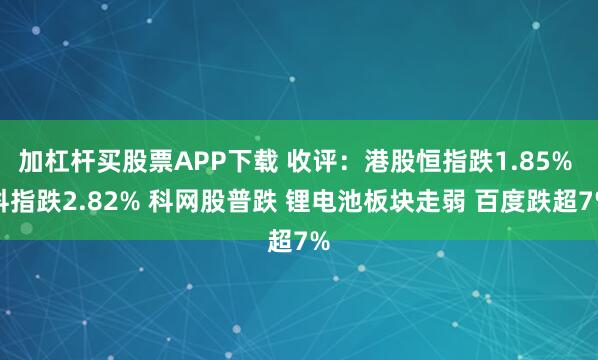加杠杆买股票APP下载 收评：港股恒指跌1.85% 科指跌2.82% 科网股普跌 锂电池板块走弱 百度跌超7%