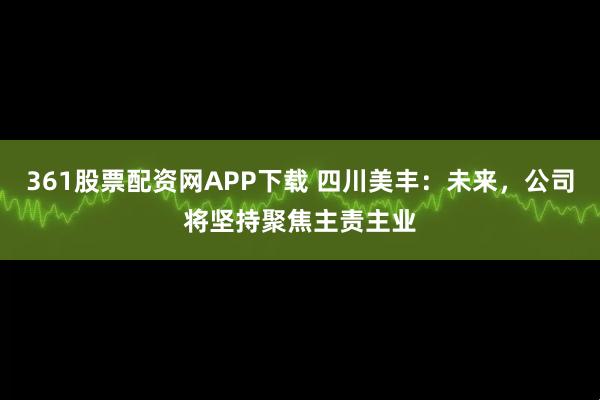 361股票配资网APP下载 四川美丰：未来，公司将坚持聚焦主责主业