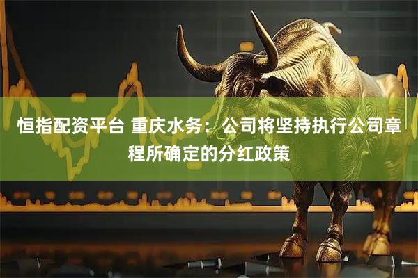 恒指配资平台 重庆水务：公司将坚持执行公司章程所确定的分红政策