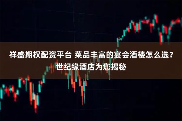 祥盛期权配资平台 菜品丰富的宴会酒楼怎么选？世纪缘酒店为您揭秘