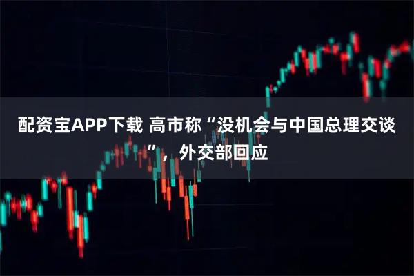 配资宝APP下载 高市称“没机会与中国总理交谈”，外交部回应