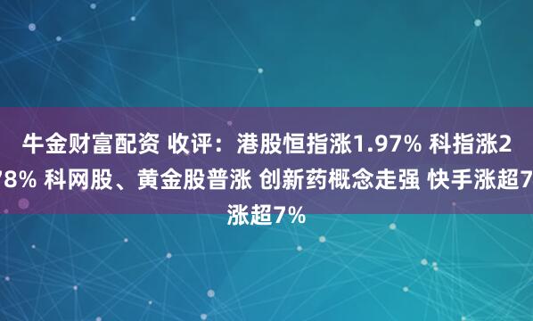 牛金财富配资 收评：港股恒指涨1.97% 科指涨2.78% 科网股、黄金股普涨 创新药概念走强 快手涨超7%