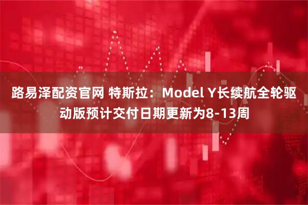路易泽配资官网 特斯拉：Model Y长续航全轮驱动版预计交付日期更新为8-13周