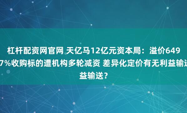 杠杆配资网官网 天亿马12亿元资本局：溢价649.77%收购标的遭机构多轮减资 差异化定价有无利益输送？
