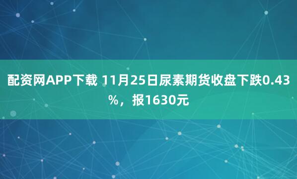配资网APP下载 11月25日尿素期货收盘下跌0.43%，报1630元