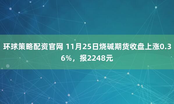 环球策略配资官网 11月25日烧碱期货收盘上涨0.36%，报2248元