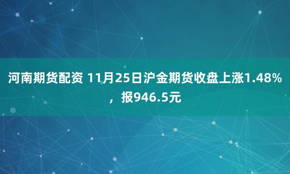 河南期货配资 11月25日沪金期货收盘上涨1.48%，报946.5元