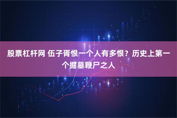 股票杠杆网 伍子胥恨一个人有多恨？历史上第一个掘墓鞭尸之人