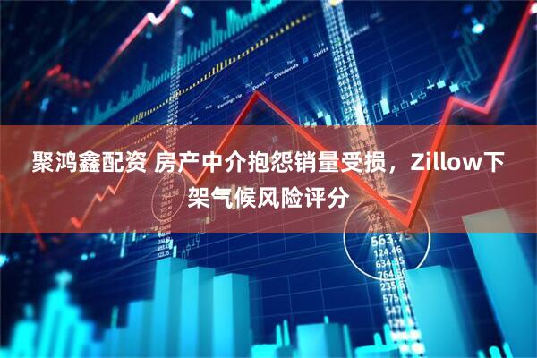 聚鸿鑫配资 房产中介抱怨销量受损，Zillow下架气候风险评分