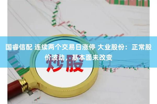 国睿信配 连续两个交易日涨停 大业股份：正常股价波动，基本面未改变