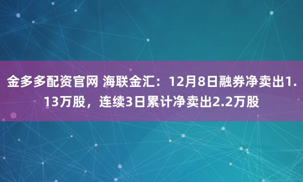 金多多配资官网 海联金汇:12月8日融券净卖出1.13万股,连续3日累计净卖出2.2万股