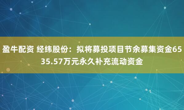 盈牛配资 经纬股份：拟将募投项目节余募集资金6535.57万元永久补充流动资金