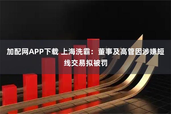 加配网APP下载 上海洗霸：董事及高管因涉嫌短线交易拟被罚