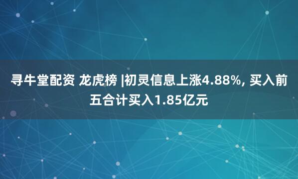 寻牛堂配资 龙虎榜 |初灵信息上涨4.88%, 买入前五合计买入1.85亿元