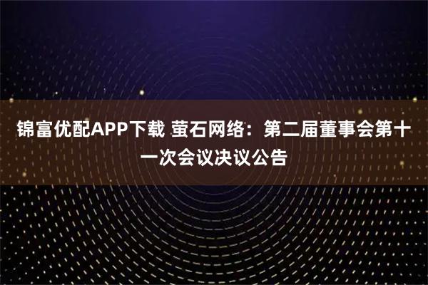 锦富优配APP下载 萤石网络：第二届董事会第十一次会议决议公告