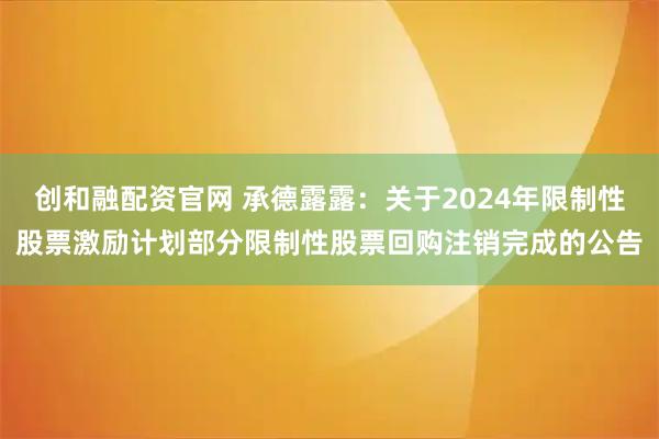 创和融配资官网 承德露露：关于2024年限制性股票激励计划部分限制性股票回购注销完成的公告