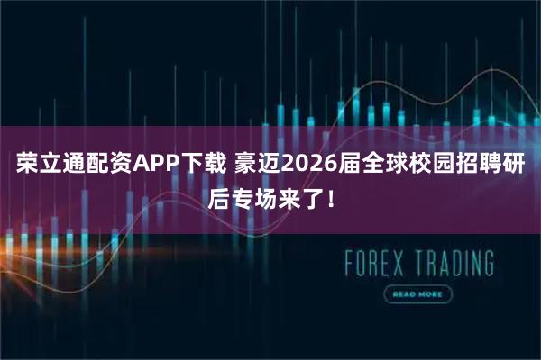 荣立通配资APP下载 豪迈2026届全球校园招聘研后专场来了！