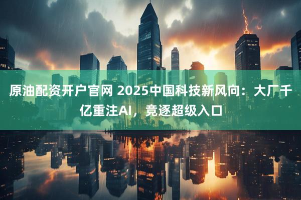 原油配资开户官网 2025中国科技新风向：大厂千亿重注AI，竞逐超级入口