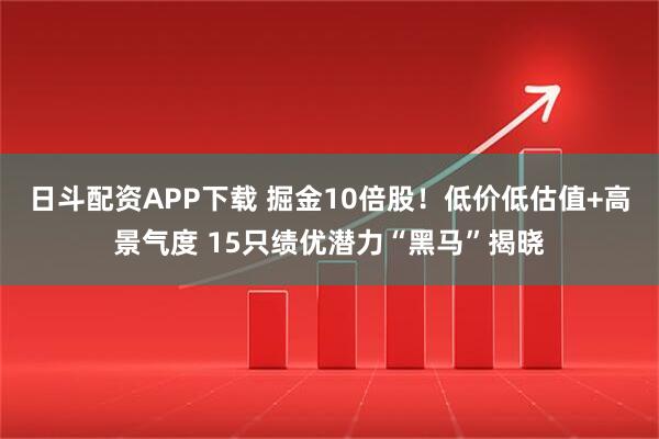 日斗配资APP下载 掘金10倍股！低价低估值+高景气度 15只绩优潜力“黑马”揭晓