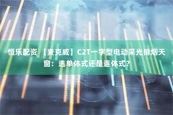 恒乐配资 【麦克威】C2T一字型电动采光排烟天窗：选单体式还是连体式？