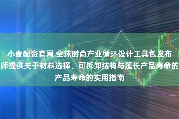 小麦配资官网 全球时尚产业循环设计工具包发布，为设计师提供关于材料选择、可拆卸结构与延长产品寿命的实用指南