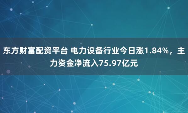 东方财富配资平台 电力设备行业今日涨1.84%，主力资金净流入75.97亿元