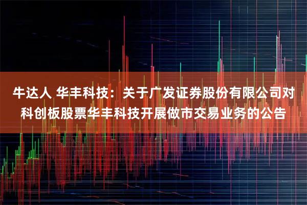 牛达人 华丰科技：关于广发证券股份有限公司对科创板股票华丰科技开展做市交易业务的公告