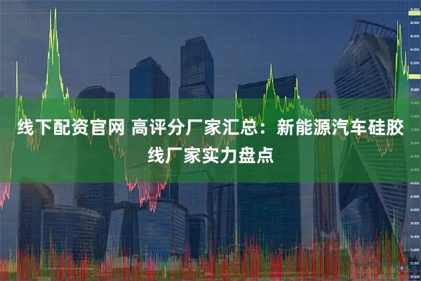 线下配资官网 高评分厂家汇总：新能源汽车硅胶线厂家实力盘点