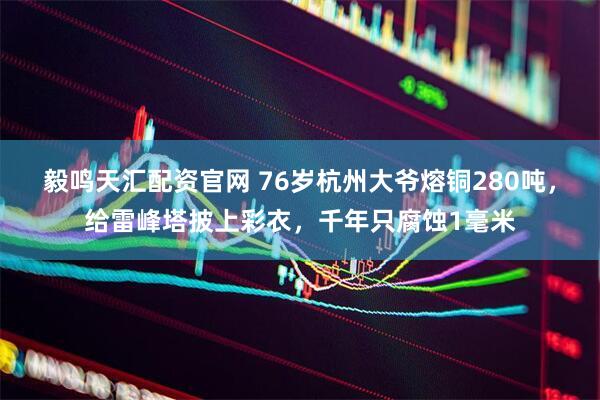 毅鸣天汇配资官网 76岁杭州大爷熔铜280吨，给雷峰塔披上彩衣，千年只腐蚀1毫米