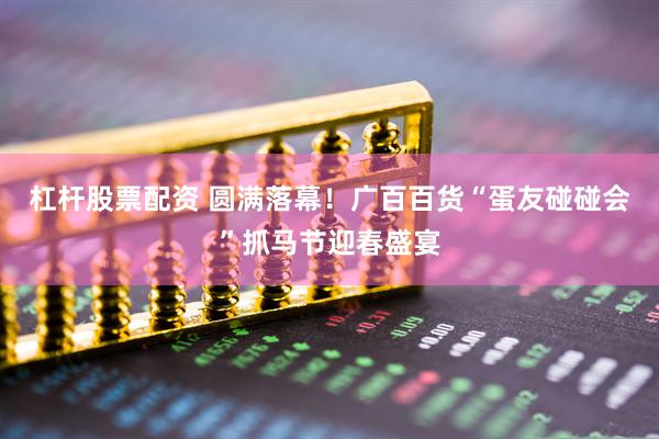 杠杆股票配资 圆满落幕！广百百货“蛋友碰碰会”抓马节迎春盛宴