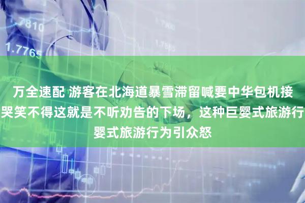 万全速配 游客在北海道暴雪滞留喊要中华包机接回，令人哭笑不得这就是不听劝告的下场，这种巨婴式旅游行为引众怒