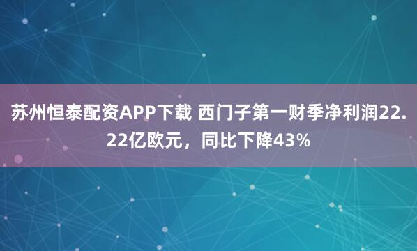 苏州恒泰配资APP下载 西门子第一财季净利润22.22亿欧元，同比下降43%