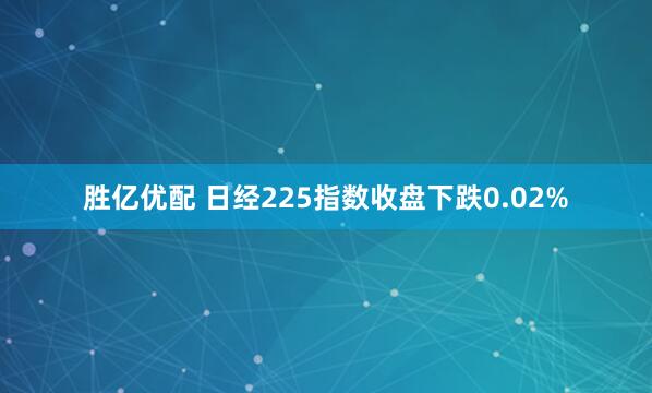 胜亿优配 日经225指数收盘下跌0.02%