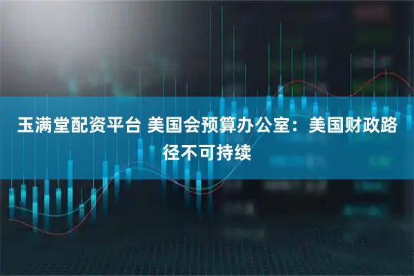 玉满堂配资平台 美国会预算办公室：美国财政路径不可持续